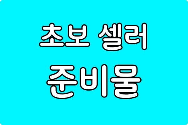 초보 스마트스토어 셀러가 가장 먼저 준비해야 하는 것들